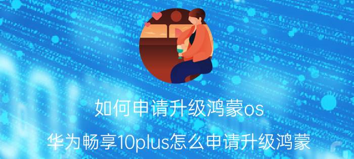 如何申请升级鸿蒙os 华为畅享10plus怎么申请升级鸿蒙？